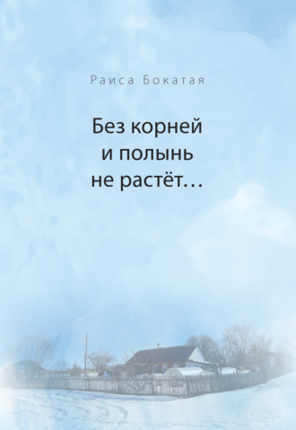 Раиса Бокатая. Без корней и полынь не растёт…