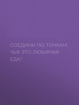 Группа авторов. Соедини по точкам. Чья это любимая еда?