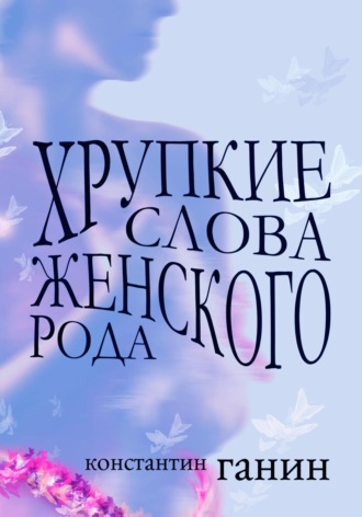 Константин Михайлович Ганин. Хрупкие слова женского рода