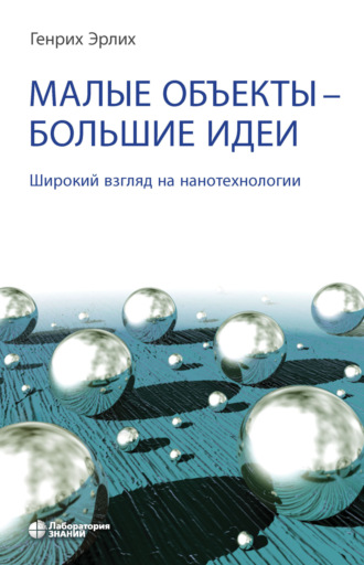 Генрих Эрлих. Малые объекты – большие идеи. Широкий взгляд на нанотехнологии