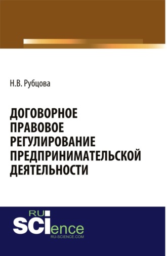 Наталья Васильевна Рубцова. Договорное правовое регулирование предпринимательской деятельности. (Аспирантура, Бакалавриат, Магистратура, Специалитет). Монография.