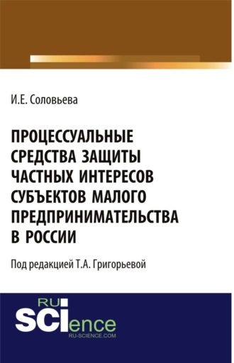 Ирина Евгеньевна Соловьева. Процессуальные средства защиты частных интересов субъектов малого предпринимательства в России. (Адъюнктура, Аспирантура, Бакалавриат, Магистратура). Монография.