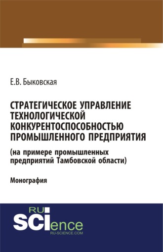 Елена Викторовна Быковская. Стратегическое управление технологической конкурентоспособностью промышленного предприятия (на примере промышленных предприятий Тамбовской области). (Аспирантура, Бакалавриат, Магистратура). Монография.