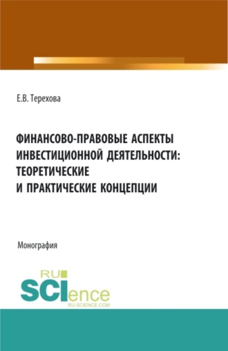 Елена Владиславовна Терехова. Финансово-правовые аспекты инвестиционной деятельности: теоретические и практические концепции. (Аспирантура, Бакалавриат, Магистратура). Монография.