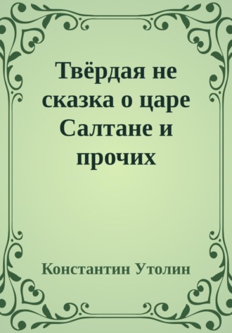 Константин Владимирович Утолин. Твёрдая не сказка о царе Салтане и прочих персонажах