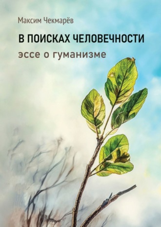 Максим Чекмарёв. В поисках человечности. Эссе о гуманизме