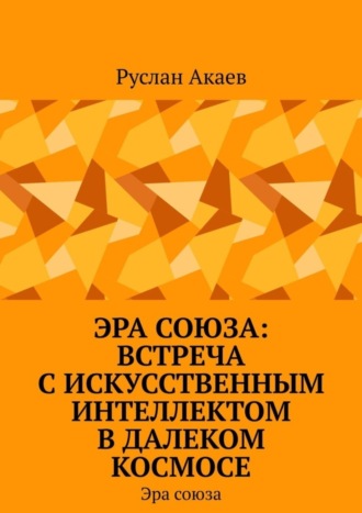 Обложка книги «Эра союза: Встреча с искусственным интеллектом в далеком космосе. Эра союза»