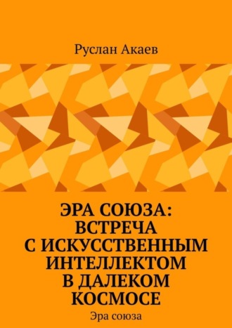 Руслан Акаев. Эра союза: Встреча с искусственным интеллектом в далеком космосе. Эра союза