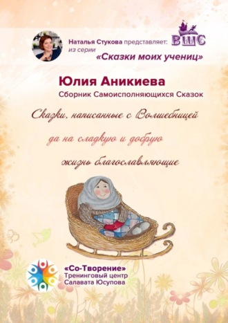 Обложка книги «Сказки, написанные с Волшебницей да на сладкую и добрую жизнь благославляющие. Сборник Самоисполняющихся Сказок»