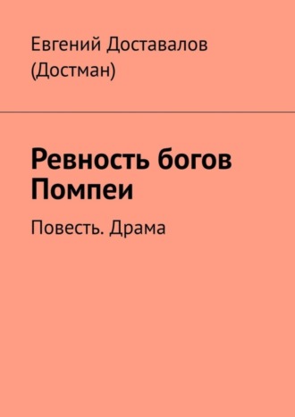 Евгений Доставалов (Достман). Ревность богов Помпеи. Повесть. Драма