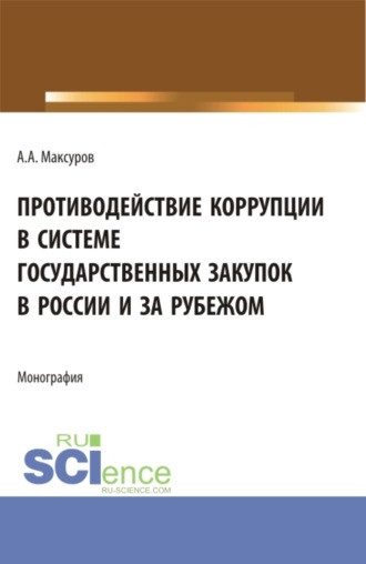 Алексей Анатольевич Максуров. Противодействие коррупции в системе государственных закупок в России и за рубежом. (Аспирантура, Бакалавриат, Магистратура). Монография.