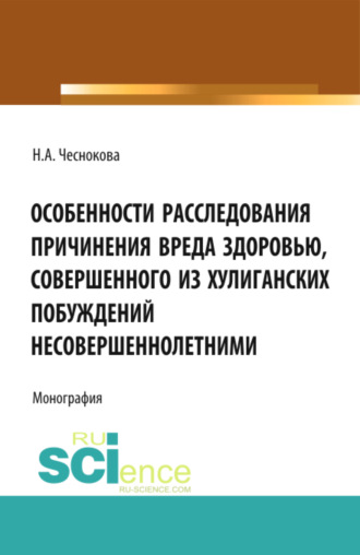 Надежда Александровна Чеснокова. Особенности расследования причинения вреда здоровью, совершенного из хулиганских побуждений несовершеннолетними. (Адъюнктура, Аспирантура, Бакалавриат). Монография.