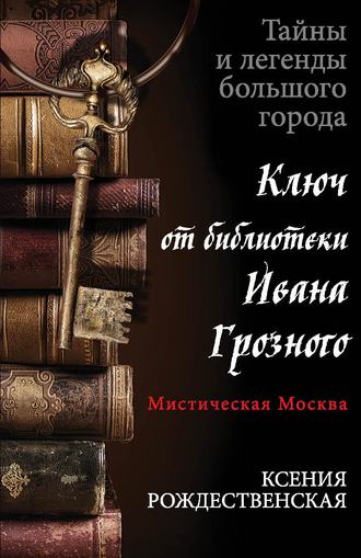 Ксения Рождественская. Мистическая Москва. Ключ от библиотеки Ивана Грозного