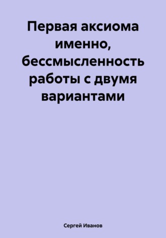 Обложка книги «Первая аксиома именно, бессмысленность работы с двумя вариантами»
