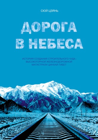 Обложка книги «Дорога в небеса. История создания строительного чуда – высокогорной железнодорожной магистрали Цинхай-Тибет»