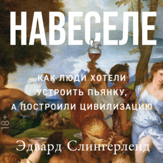 Обложка книги «Навеселе: Как люди хотели устроить пьянку, а построили цивилизацию»