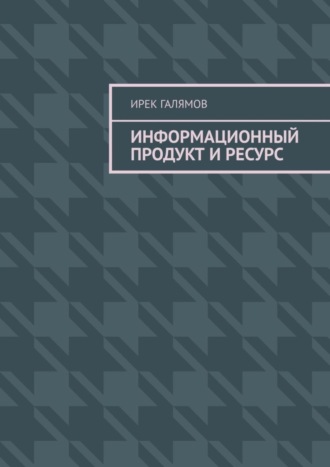 Ирек Исмагилович Галямов. Информационный продукт и ресурс