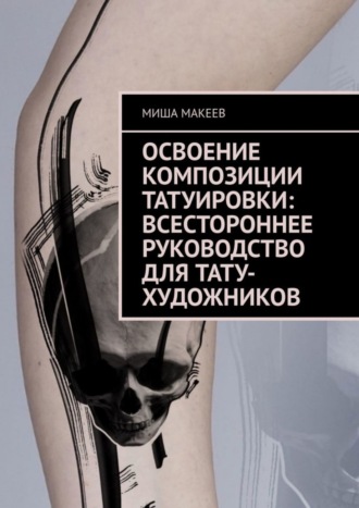 Миша Макеев. Освоение композиции татуировки: Всестороннее руководство для тату-художников