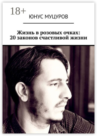 Обложка книги «Жизнь в розовых очках: 20 законов счастливой жизни. 20 простых, но важных законов, которые помогут вам жить счастливо и удовлетворенно»