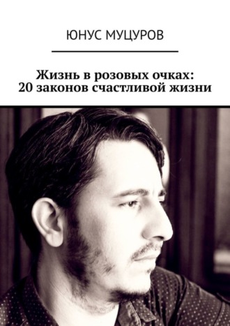 Юнус Мусаевич Муцуров. Жизнь в розовых очках: 20 законов счастливой жизни. 20 простых, но важных законов, которые помогут вам жить счастливо и удовлетворенно