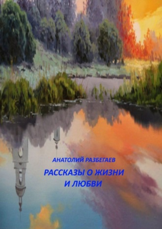 Анатолий Разбегаев. Рассказы о жизни и любви