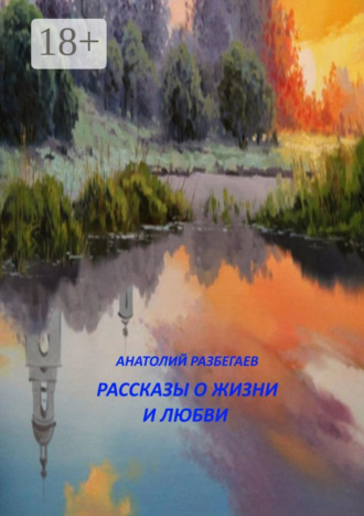 Анатолий Разбегаев. Рассказы о жизни и любви