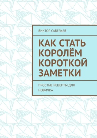 Виктор Савельев. Как стать королём короткой заметки. Простые рецепты для новичка