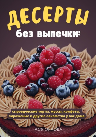 Обложка книги «Десерты без выпечки: сыроедческие торты, муссы, конфеты, пироженые и другие лакомства у вас дома»