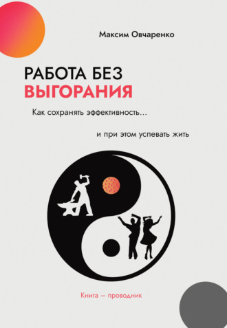 Максим Овчаренко. Работа без выгорания. Как сохранять эффективность и при этом успевать жить. Книга-проводник