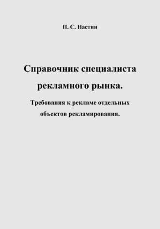 Павел Сергеевич Настин. Справочник специалиста рекламного рынка. Требования к рекламе отдельных объектов рекламирования