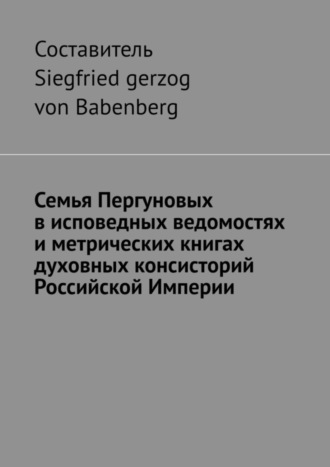 Siegfried gerzog von Babenberg. Семья Пергуновых в исповедных ведомостях и метрических книгах духовных консисторий Российской Империи