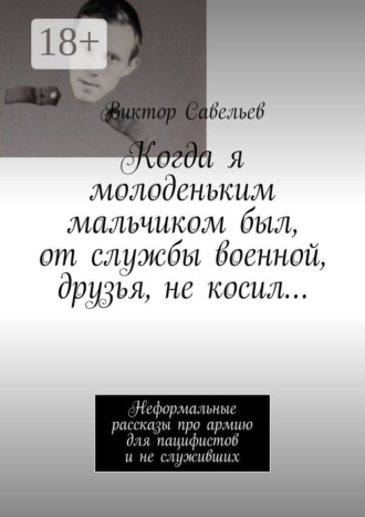 Обложка книги «Когда я молоденьким мальчиком был, от службы военной, друзья, не косил… Неформальные рассказы про армию для пацифистов и не служивших»