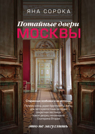 Яна Сорока. Потайные двери Москвы. Старинные особняки и их истории. Почему князь украл бриллианты жены, для чего крепостным актерам секретная лестница, какой дворец ненавидела Екатерина Вторая