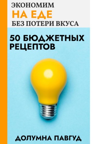 Долумна Павгуд. Экономим на еде без потери вкуса: 50 бюджетных рецептов
