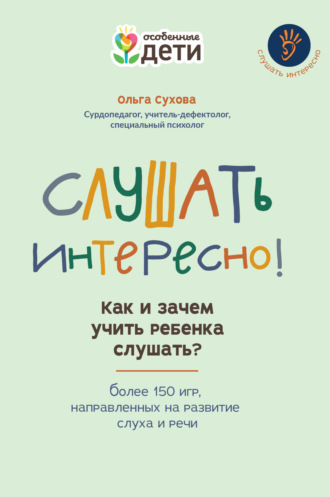 Ольга Сухова. Слушать интересно! Как и зачем учить ребенка слушать? Более 150 игр, направленных на развитие слуха и речи