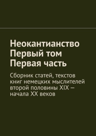 Обложка книги «Неокантианство. Первый том. Первая часть. Сборник статей, текстов книг немецких мыслителей второй половины XIX – начала XX веков»