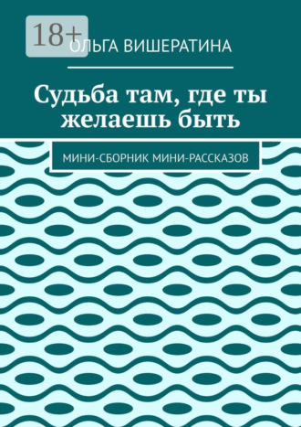 Обложка книги «Судьба там, где ты желаешь быть. Мини-сборник мини-рассказов»