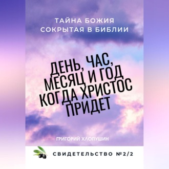 Обложка книги «День, час, месяц и год, когда Христос придет. Свидетельство. №2 Часть 2. Тайна Божия, сокрытая в Библии»