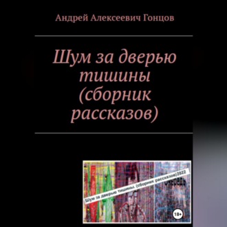 Обложка книги ««Шум за дверью тишины». Второе издание сборника рассказов Андрея Алексеевича Гонцова»
