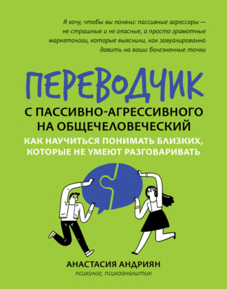 Анастасия Андриян. Переводчик с пассивно-агрессивного на общечеловеческий. Как научиться понимать близких, которые не умеют разговаривать