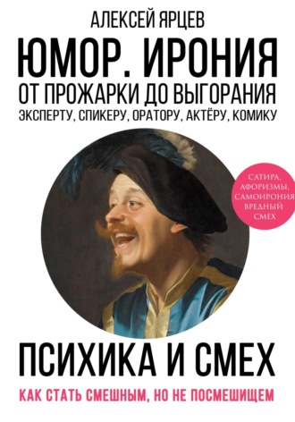 Алексей Валерьевич Ярцев. Юмор. Ирония. Психика смеха. От прожарки до выгорания. Как стать смешным, но не стать посмешищем. Эксперту, спикеру, оратору, актёру, комику