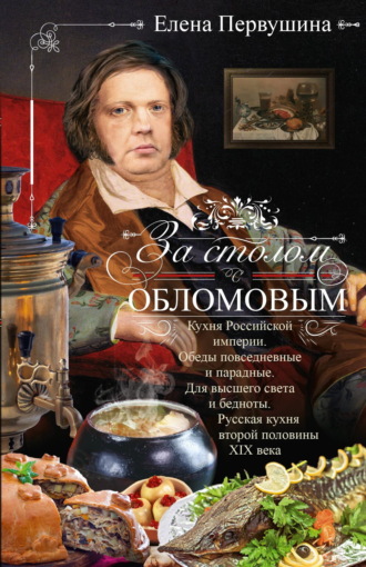 Обложка книги «За столом с Обломовым. Кухня Российской империи. Обеды повседневные и парадные. Для высшего света и бедноты. Русская кухня первой половины XIX века»