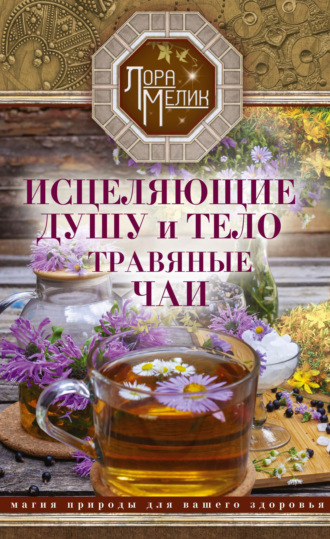 Обложка книги «Исцеляющие душу и тело травяные чаи. Магия природы для вашего здоровья»
