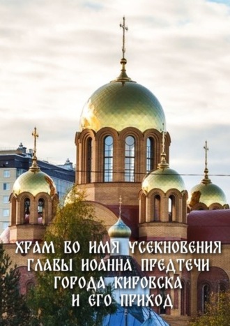 Обложка книги «Храм во имя Усекновения главы Иоанна Предтечи города Кировска и его приход»