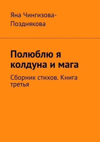 Яна Чингизова-Позднякова. Полюблю я колдуна и мага. Сборник стихов. Книга третья