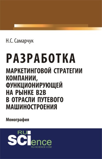 Надежда Сергеевна Самарчук. Разработка маркетинговой стратегии компании, функционирующей на рынке B2B в отрасли путевого машиностроения. (Бакалавриат). (Магистратура). (Монография)