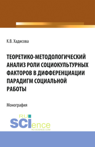 Карина Вахаевна Хадисова. Теоретико-методологический анализ роли социокультурных факторов в дифференциации парадигм социальной работы. (Аспирантура, Бакалавриат, Магистратура). Монография.