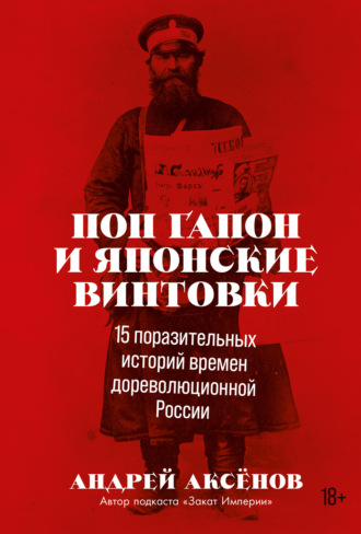 Андрей Аксёнов. Поп Гапон и японские винтовки: 15 поразительных историй времен дореволюционной России