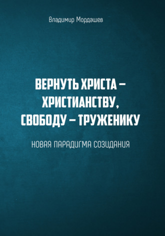 Обложка книги «Вернуть Христа – христианству, свободу – труженику. Новая парадигма созидания»