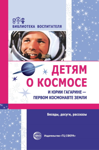 Обложка книги «Детям о космосе и Юрии Гагарине – первом космонавте Земли. Беседы, досуги, рассказы»